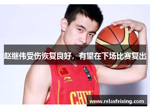 赵继伟受伤恢复良好，有望在下场比赛复出