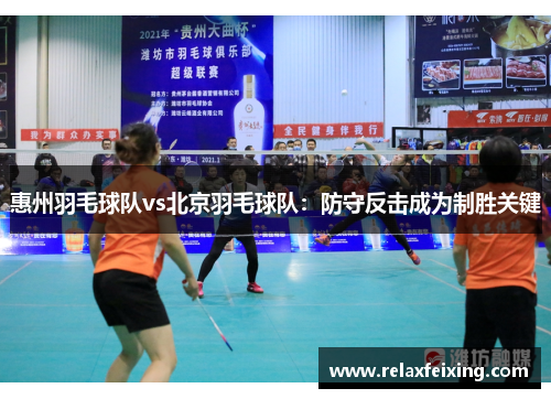 惠州羽毛球队vs北京羽毛球队：防守反击成为制胜关键