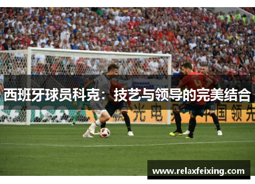 西班牙球员科克：技艺与领导的完美结合