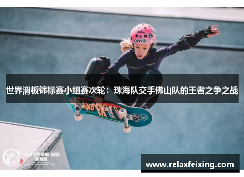 世界滑板锦标赛小组赛次轮：珠海队交手佛山队的王者之争之战