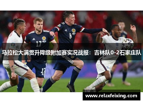 马拉松大满贯升降级附加赛实况战报：吉林队0-2石家庄队