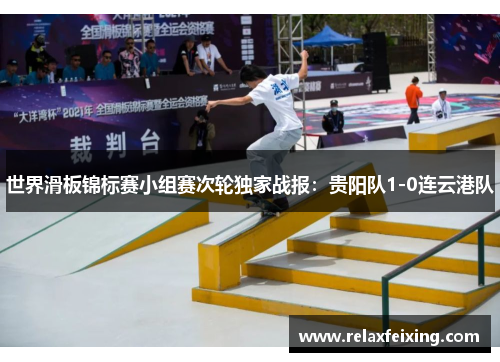 世界滑板锦标赛小组赛次轮独家战报：贵阳队1-0连云港队