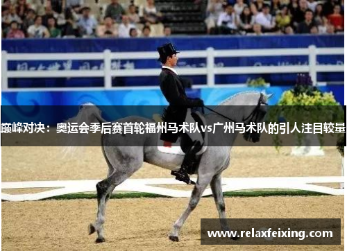 巅峰对决：奥运会季后赛首轮福州马术队vs广州马术队的引人注目较量